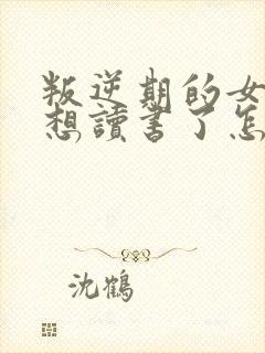 叛逆期的女孩不想读书了怎么引导