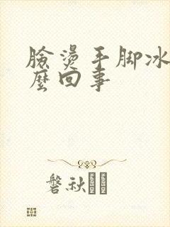 脸烫手脚冰凉怎么回事