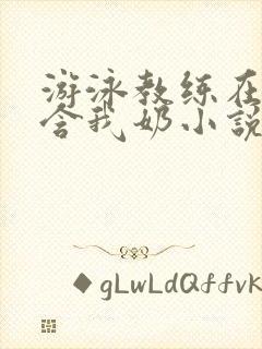 游泳教练在水里含我奶小说