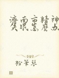 济南市精神衰弱失眠怎么办最好的方法