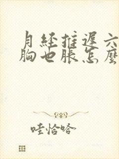 月经推迟六天了胸也胀怎么回事