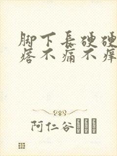 脚下长硬硬的疙瘩不痛不痒