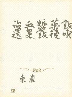 治血糖药饭前吃还是饭后吃