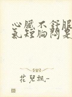 心脏不舒服心慌气短胸闷是怎么回事吃什么药