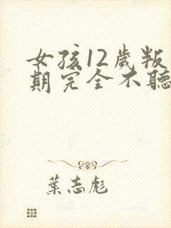 女孩12岁叛逆期完全不听话怎么办