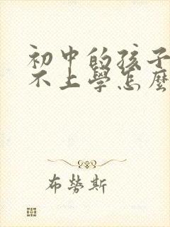 初中的孩子厌学不上学怎么办