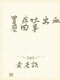 胃疼吐出血是怎么回事