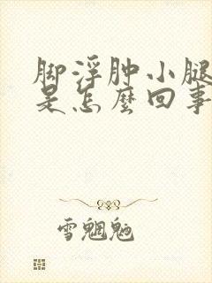 脚浮肿小腿浮肿是怎么回事