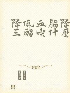 降低血脂降甘油三酯吃什么