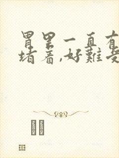 胃里一直有东西堵着,好难受