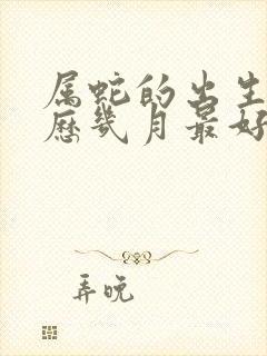 属蛇的出生在农历几月最好