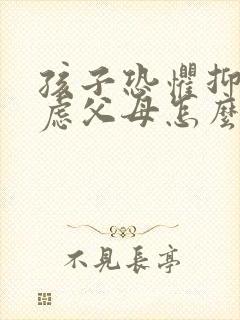 孩子恐惧抑郁焦虑父母怎么办