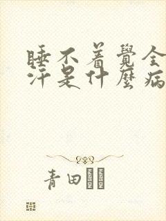 睡不着觉全身出汗是什么病