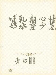 哺乳期心情不好奶水变少怎么办封面