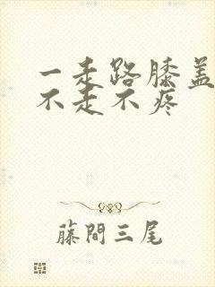 一走路膝盖疼 不走不疼