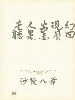 老人出现幻觉幻听是怎么回事