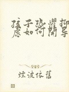 孩子恐惧抑郁焦虑如何开导