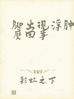 脚出现浮肿是怎么回事