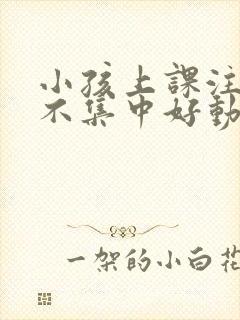 小孩上课注意力不集中好动什么原因