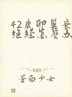 42岁卵巢衰退绝经怎么办封面