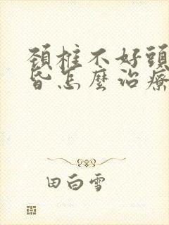 颈椎不好头晕头昏怎么治疗