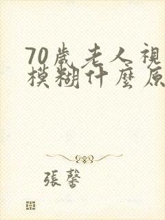 70岁老人视力模糊什么原因