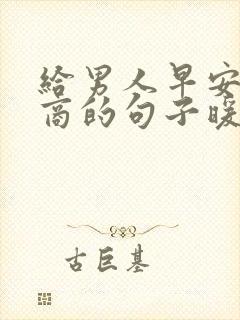 给男人早安高情商的句子暖心