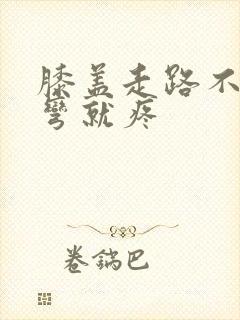 膝盖走路不疼一弯就疼