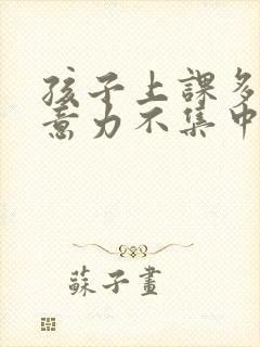 孩子上课多动注意力不集中老走神