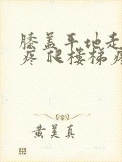 膝盖平地走路不疼 爬楼梯疼