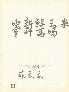 吃新鲜玉米血糖会升高吗