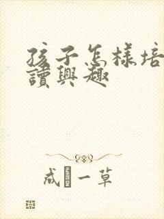 孩子怎样培养阅读兴趣