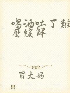 喝酒吐了难受怎么缓解