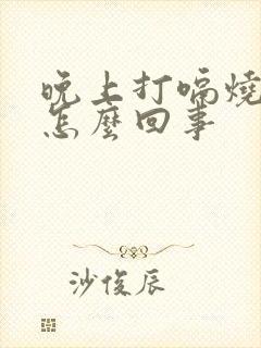 晚上打嗝烧心是怎么回事