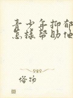 青少年抑郁家长怎样帮助他走出来