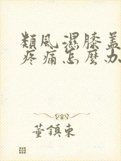 类风湿膝盖肿胀疼痛怎么办