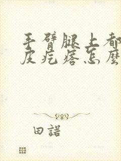 手臂腿上都有鸡皮疙瘩怎么办