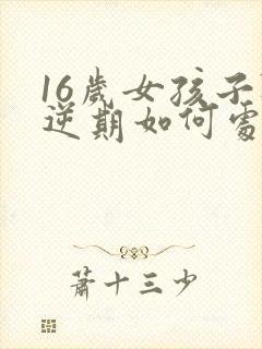 16岁女孩子叛逆期如何处理