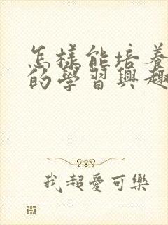 怎样能培养孩子的学习兴趣