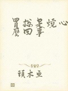 胃总是烧心是怎么回事