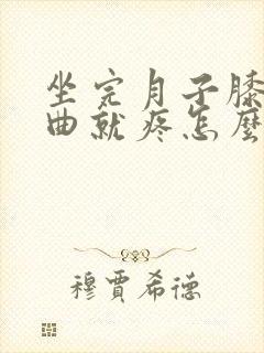 坐完月子膝盖弯曲就疼怎么办