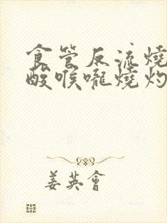 食管反流烧心反酸喉咙烧灼怎么办