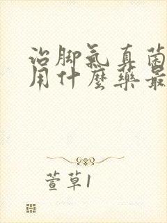 治脚气真菌感染用什么药最好