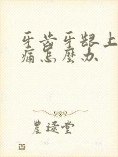 牙齿牙龈上火肿痛怎么办