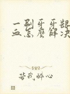 一刷牙牙龈就出血怎么解决