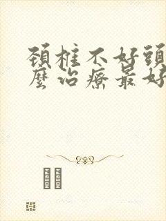 颈椎不好头晕怎么治疗最好