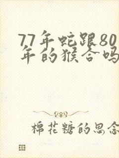 77年蛇跟80年的猴合吗