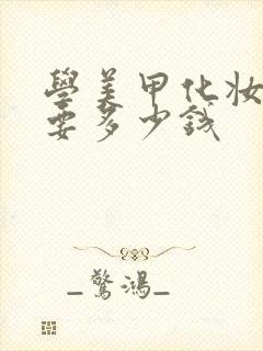 学美甲化妆大概要多少钱