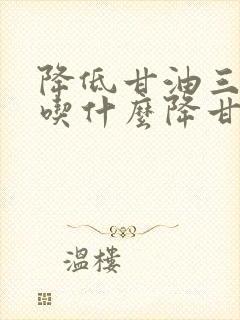 降低甘油三酯的吃什么降甘油三酯封面