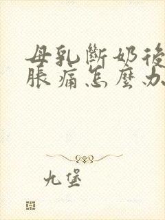 母乳断奶后乳房胀痛怎么办